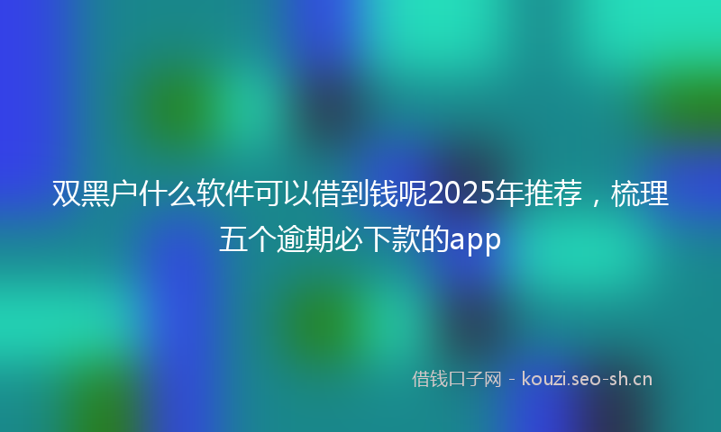 双黑户什么软件可以借到钱呢2025年推荐，梳理五个逾期必下款的app