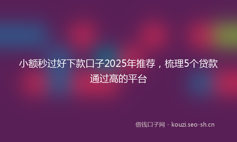 小额秒过好下款口子2025年推荐，梳理5个贷款通过高的平台