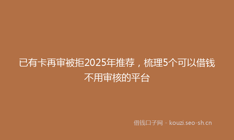 已有卡再审被拒2025年推荐，梳理5个可以借钱不用审核的平台