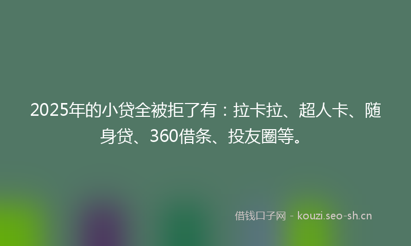2025年的小贷全被拒了有：拉卡拉、超人卡、随身贷、360借条、投友圈等。