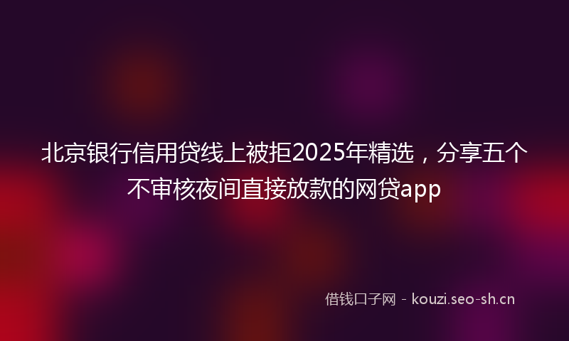 北京银行信用贷线上被拒2025年精选,分享五个不审核夜间直接放款的网贷app
