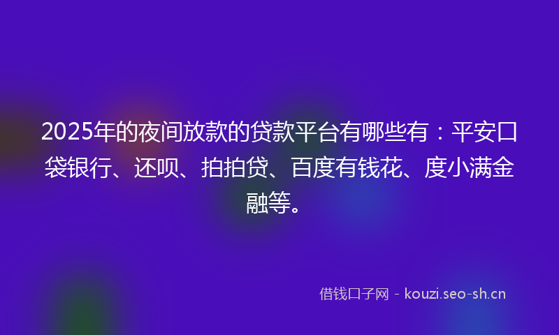 2025年的夜间放款的贷款平台有哪些有：平安口袋银行、还呗、拍拍贷、百度有钱花、度小满金融等。