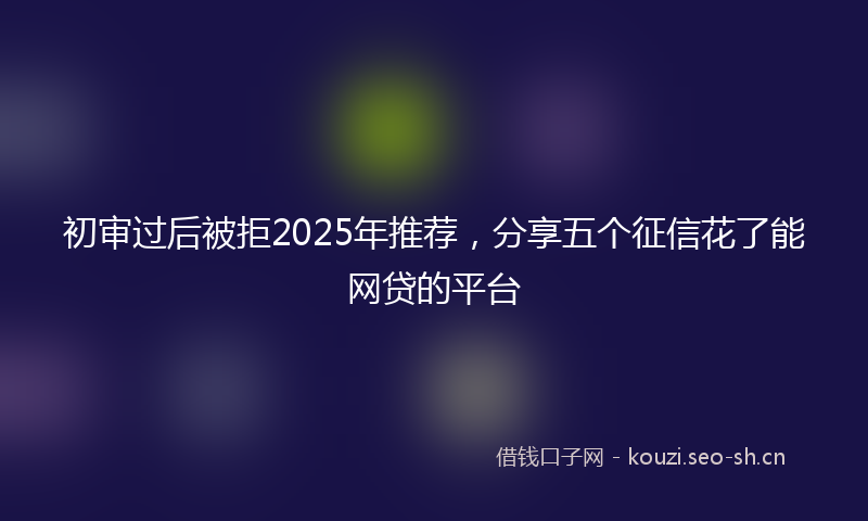 初审过后被拒2025年推荐，分享五个征信花了能网贷的平台