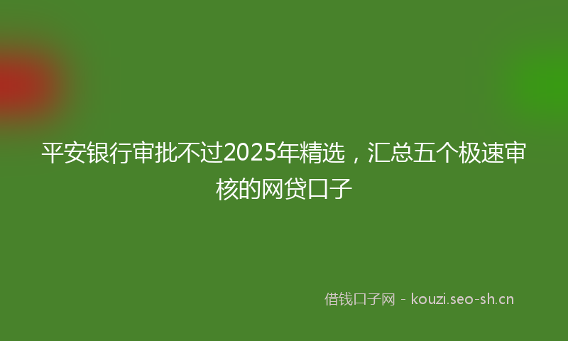 平安银行审批不过2025年精选，汇总五个极速审核的网贷口子
