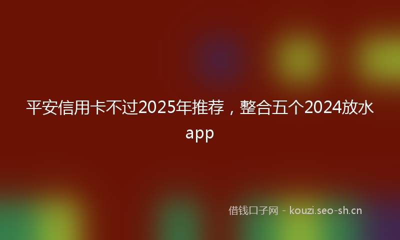 平安信用卡不过2025年推荐，整合五个2024放水app