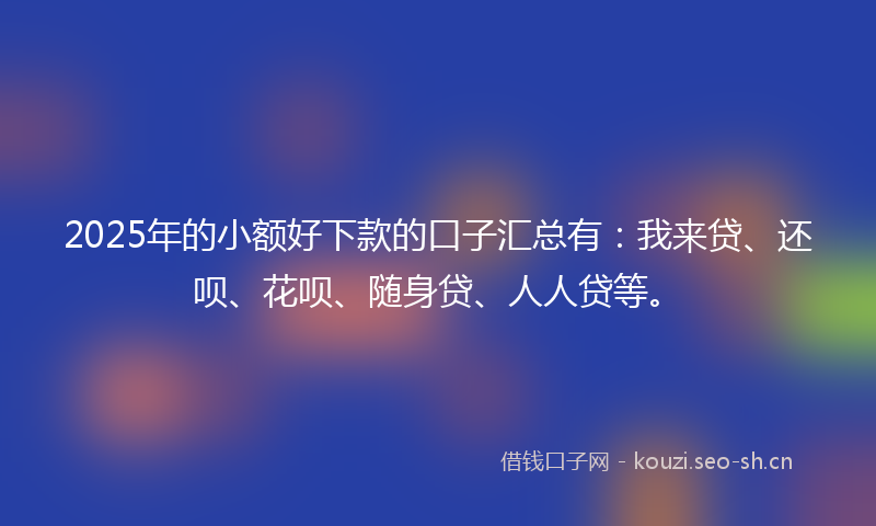 2025年的小额好下款的口子汇总有:我来贷、还呗、花呗、随身贷、人人贷等。