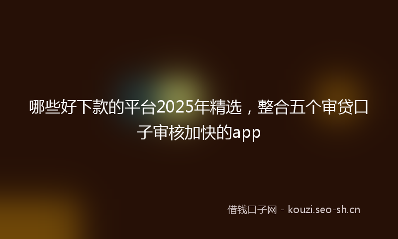 哪些好下款的平台2025年精选,整合五个审贷口子审核加快的app