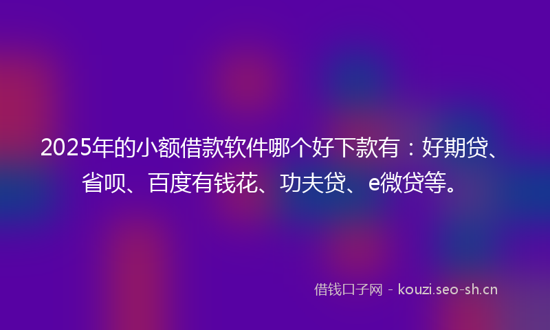 2025年的小额借款软件哪个好下款有:好期贷、省呗、百度有钱花、功夫贷、e微贷等。