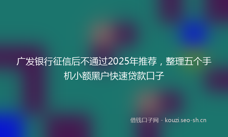 广发银行征信后不通过2025年推荐，整理五个手机小额黑户快速贷款口子