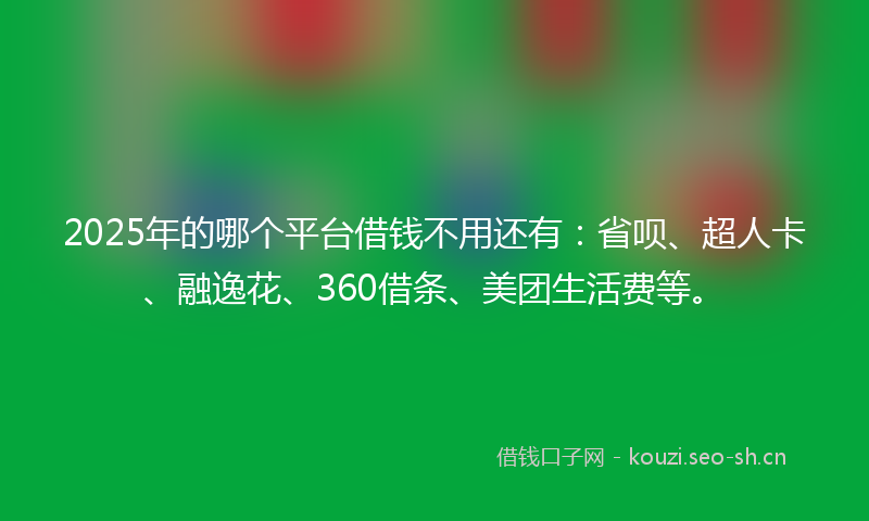 2025年的哪个平台借钱不用还有：省呗、超人卡、融逸花、360借条、美团生活费等。