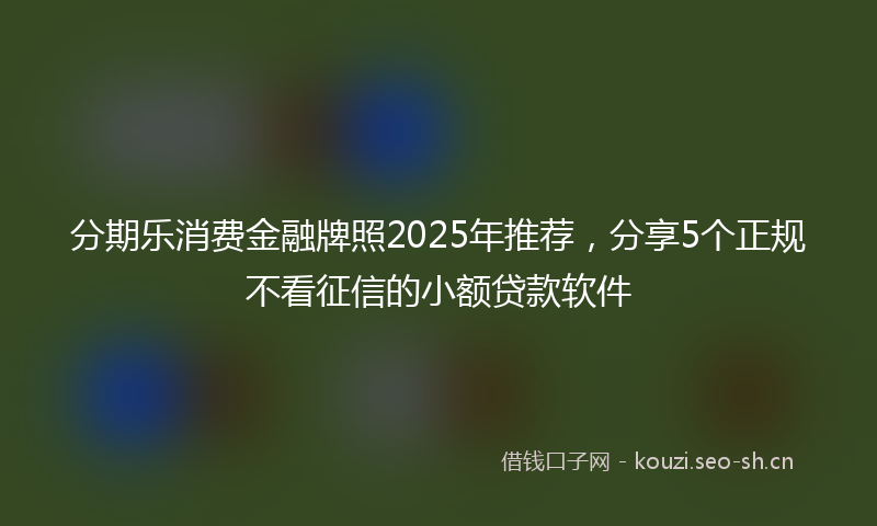 分期乐消费金融牌照2025年推荐，分享5个正规不看征信的小额贷款软件