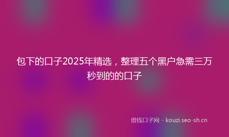 包下的口子2025年精选，整理五个黑户急需三万秒到的的口子