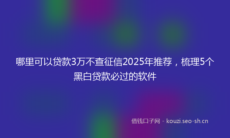 哪里可以贷款3万不查征信2025年推荐，梳理5个黑白贷款必过的软件