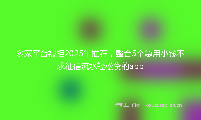 多家平台被拒2025年推荐，整合5个急用小钱不求征信流水轻松贷的app