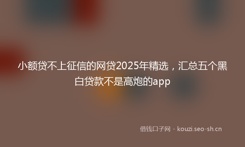 小额贷不上征信的网贷2025年精选，汇总五个黑白贷款不是高炮的app