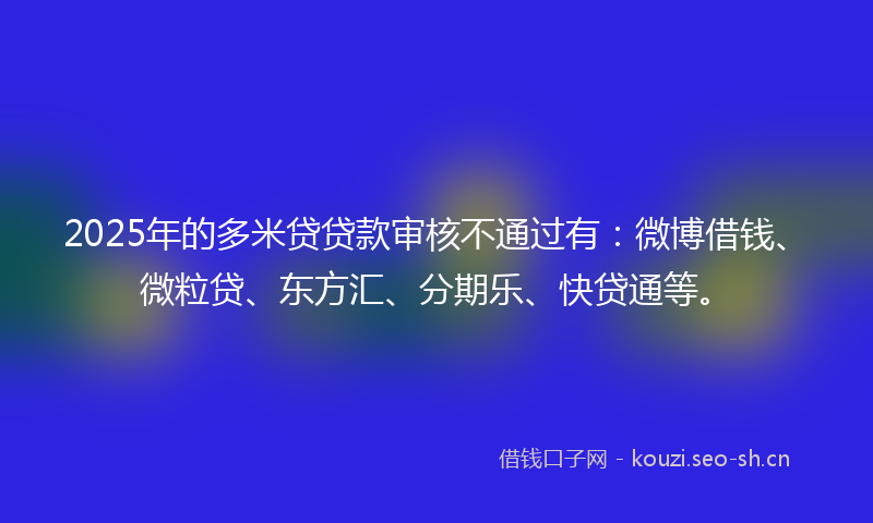 2025年的多米贷贷款审核不通过有：微博借钱、微粒贷、东方汇、分期乐、快贷通等。