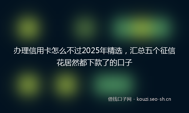 办理信用卡怎么不过2025年精选，汇总五个征信花居然都下款了的口子