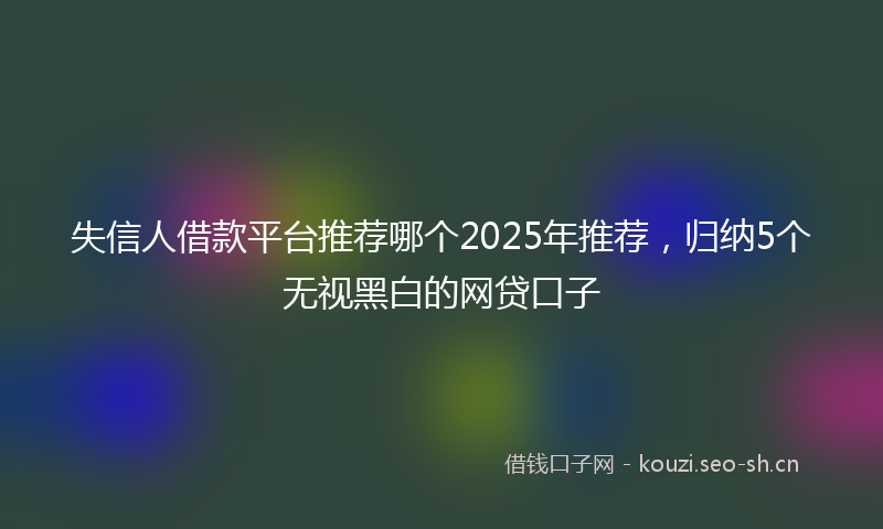 失信人借款平台推荐哪个2025年推荐，归纳5个无视黑白的网贷口子