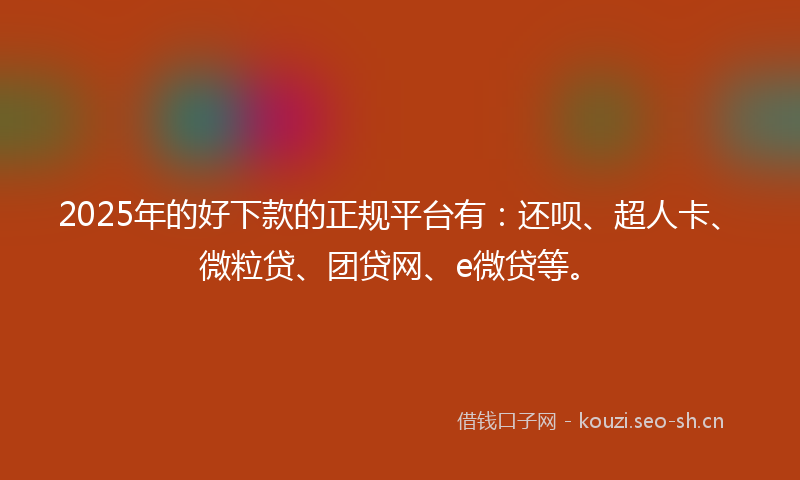 2025年的好下款的正规平台有：还呗、超人卡、微粒贷、团贷网、e微贷等。