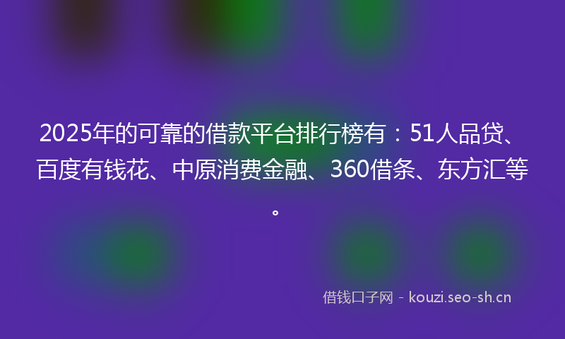 2025年的可靠的借款平台排行榜有:51人品贷、百度有钱花、中原消费金融、360借条、东方汇等。