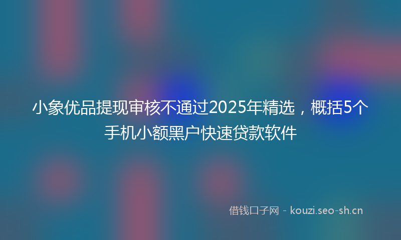 小象优品提现审核不通过2025年精选，概括5个手机小额黑户快速贷款软件