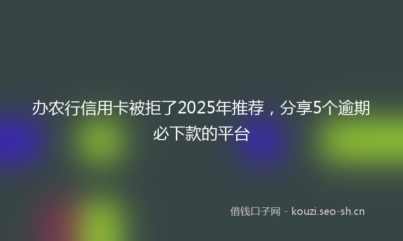 办农行信用卡被拒了2025年推荐，分享5个逾期必下款的平台