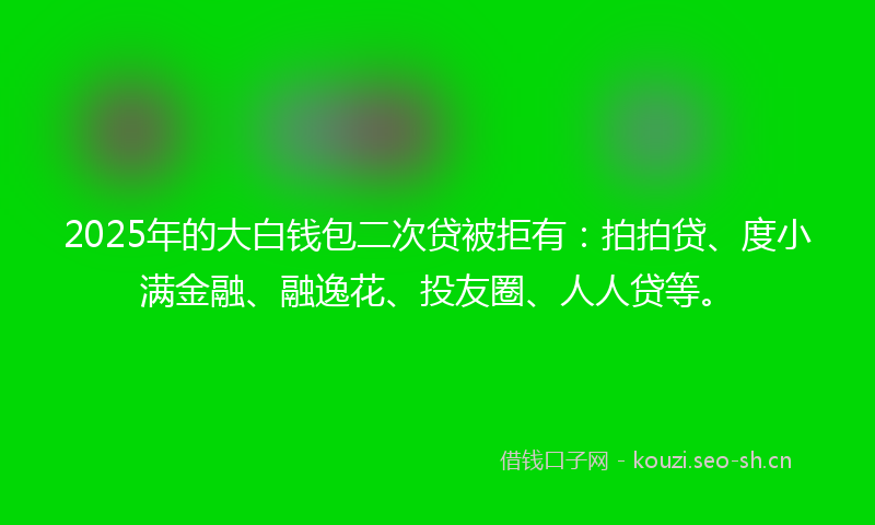2025年的大白钱包二次贷被拒有：拍拍贷、度小满金融、融逸花、投友圈、人人贷等。