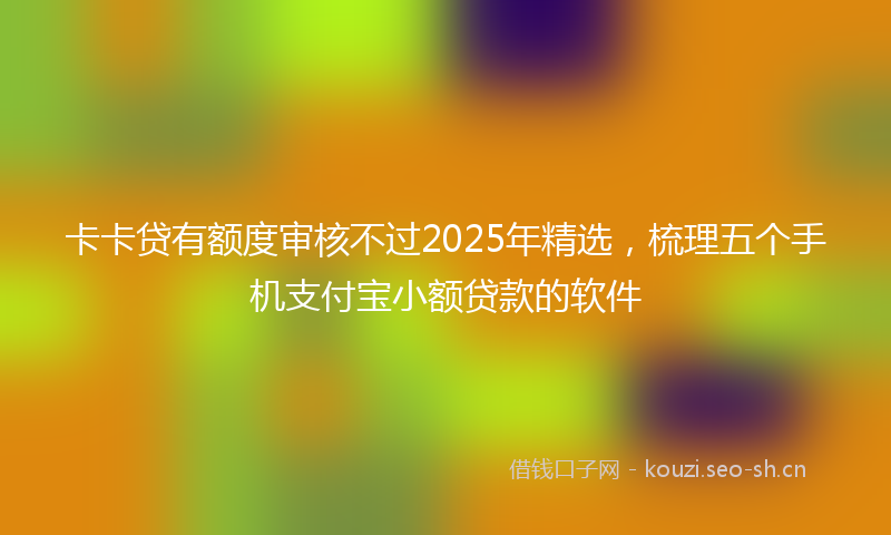 卡卡贷有额度审核不过2025年精选，梳理五个手机支付宝小额贷款的软件
