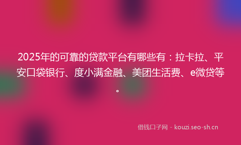 2025年的可靠的贷款平台有哪些有:拉卡拉、平安口袋银行、度小满金融、美团生活费、e微贷等。