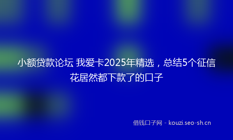 小额贷款论坛 我爱卡2025年精选，总结5个征信花居然都下款了的口子