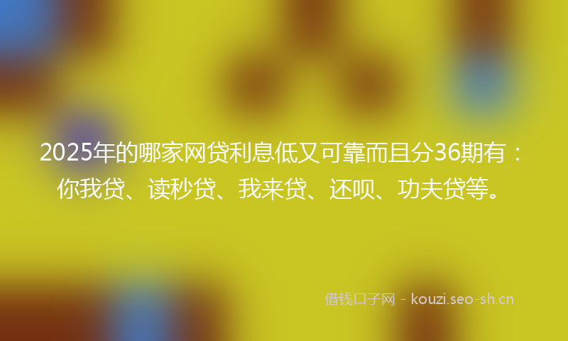 2025年的哪家网贷利息低又可靠而且分36期有：你我贷、读秒贷、我来贷、还呗、功夫贷等。