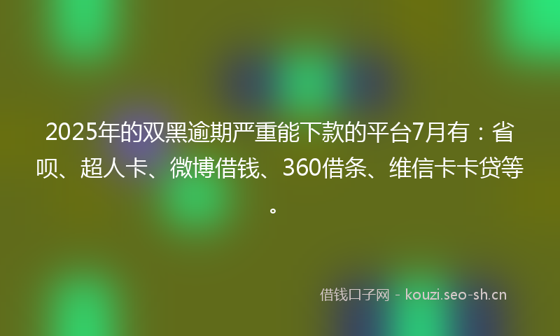2025年的双黑逾期严重能下款的平台7月有:省呗、超人卡、微博借钱、360借条、维信卡卡贷等。