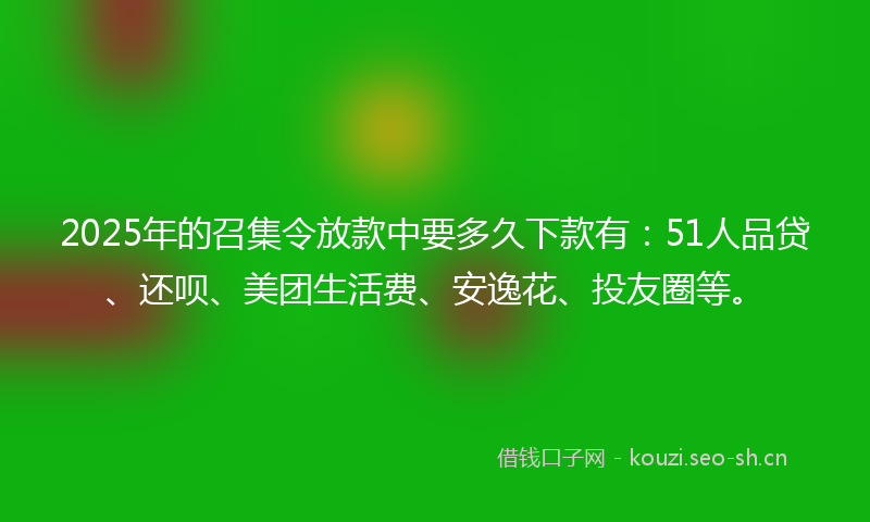2025年的召集令放款中要多久下款有：51人品贷、还呗、美团生活费、安逸花、投友圈等。