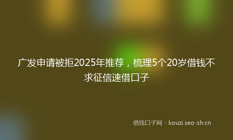 广发申请被拒2025年推荐，梳理5个20岁借钱不求征信速借口子