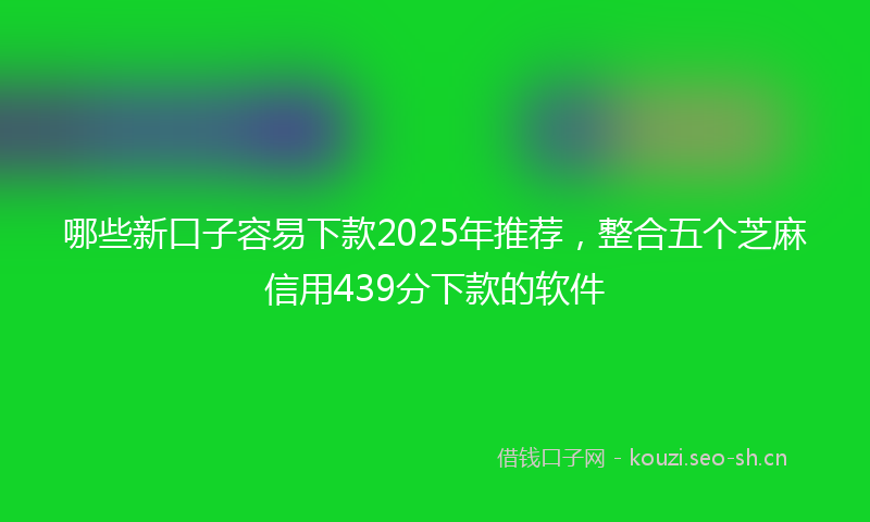 哪些新口子容易下款2025年推荐，整合五个芝麻信用439分下款的软件