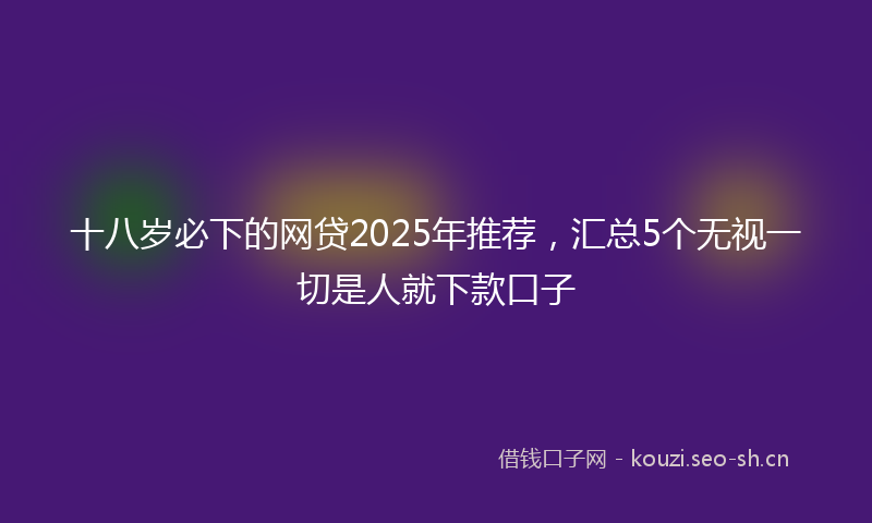 十八岁必下的网贷2025年推荐,汇总5个无视一切是人就下款口子