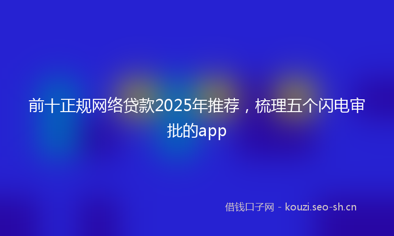 前十正规网络贷款2025年推荐，梳理五个闪电审批的app