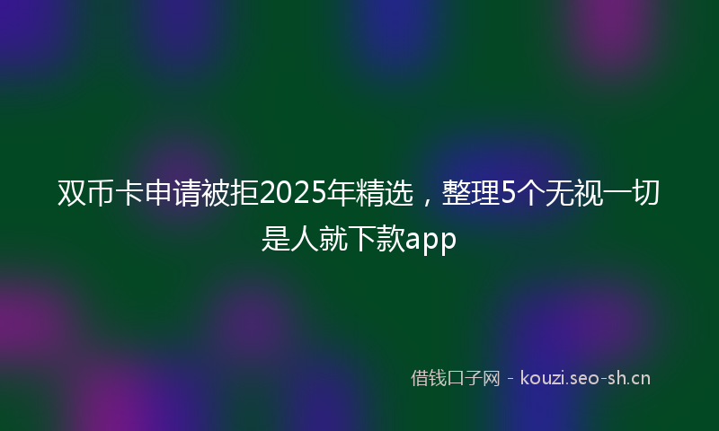 双币卡申请被拒2025年精选，整理5个无视一切是人就下款app