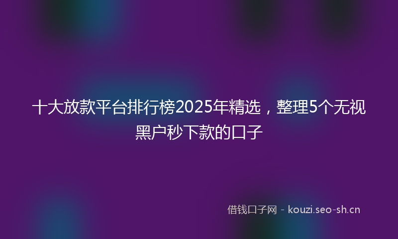 十大放款平台排行榜2025年精选，整理5个无视黑户秒下款的口子