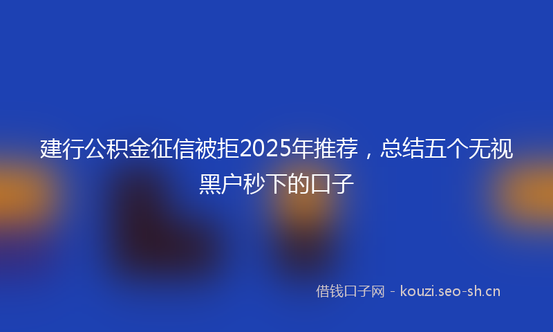 建行公积金征信被拒2025年推荐,总结五个无视黑户秒下的口子
