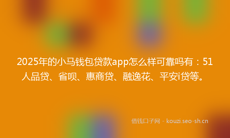 2025年的小马钱包贷款app怎么样可靠吗有：51人品贷、省呗、惠商贷、融逸花、平安i贷等。