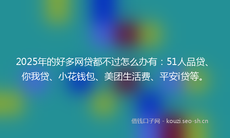 2025年的好多网贷都不过怎么办有：51人品贷、你我贷、小花钱包、美团生活费、平安i贷等。