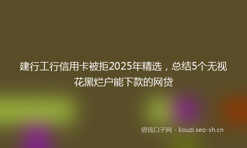 建行工行信用卡被拒2025年精选,总结5个无视花黑烂户能下款的网贷