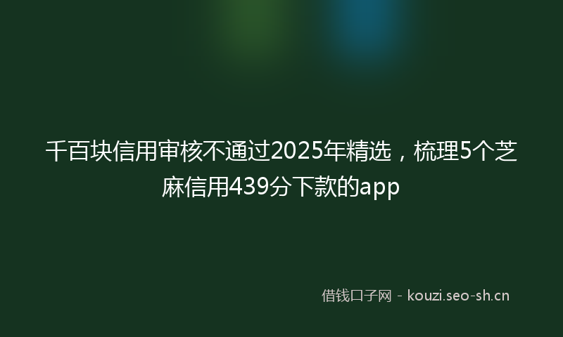 千百块信用审核不通过2025年精选，梳理5个芝麻信用439分下款的app