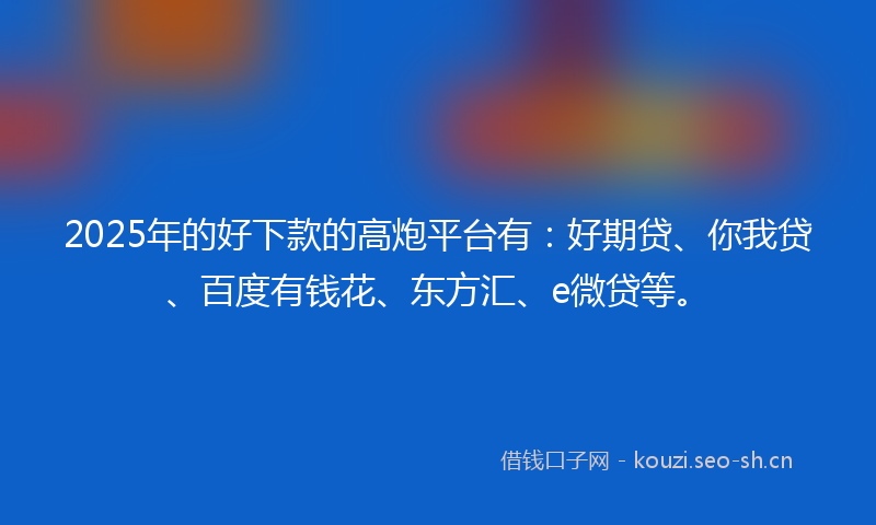 2025年的好下款的高炮平台有：好期贷、你我贷、百度有钱花、东方汇、e微贷等。