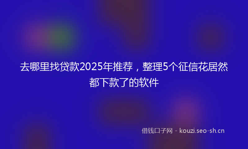 去哪里找贷款2025年推荐，整理5个征信花居然都下款了的软件