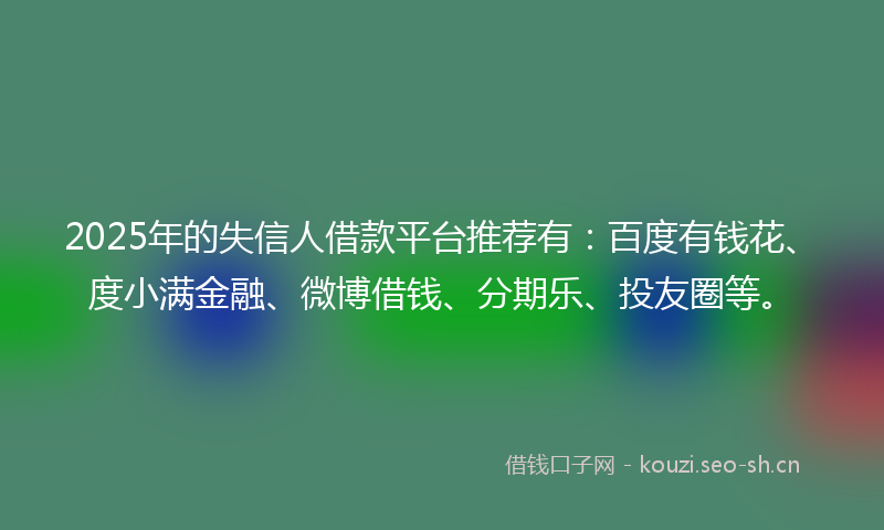 2025年的失信人借款平台推荐有：百度有钱花、度小满金融、微博借钱、分期乐、投友圈等。