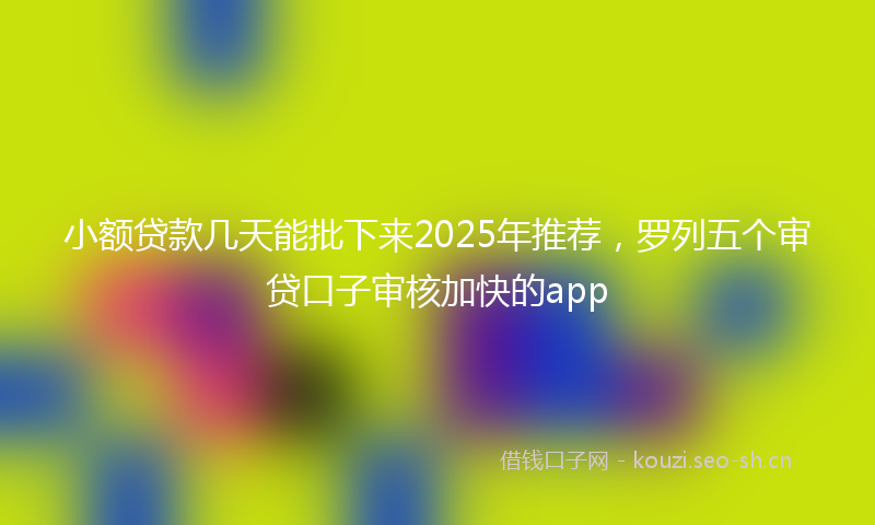 小额贷款几天能批下来2025年推荐，罗列五个审贷口子审核加快的app