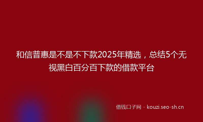和信普惠是不是不下款2025年精选，总结5个无视黑白百分百下款的借款平台