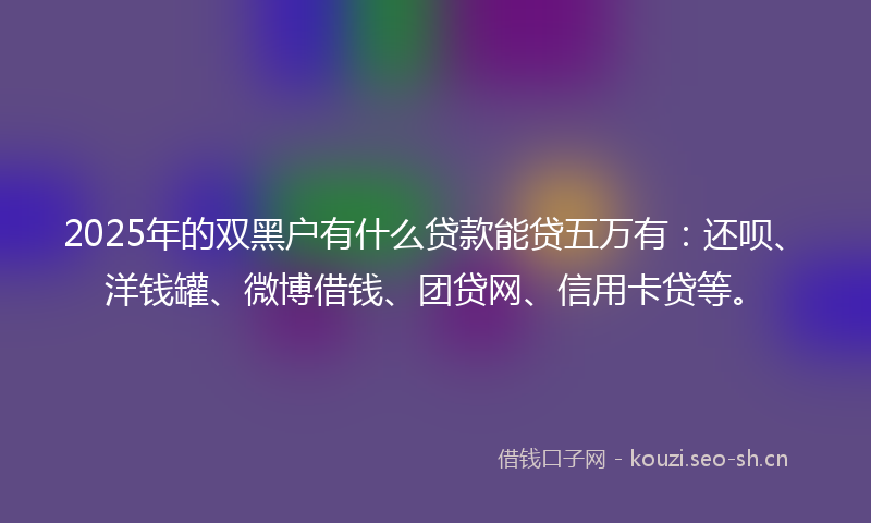 2025年的双黑户有什么贷款能贷五万有：还呗、洋钱罐、微博借钱、团贷网、信用卡贷等。